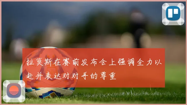 拉莫斯在赛前发布会上强调全力以赴并表达对对手的尊重