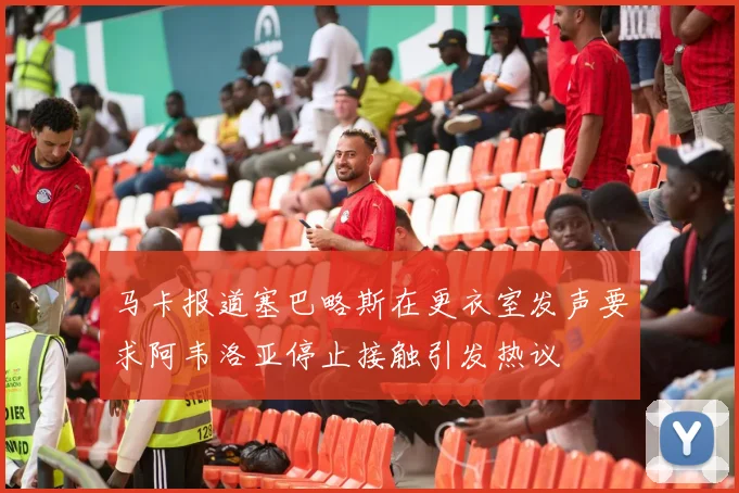 马卡报道塞巴略斯在更衣室发声要求阿韦洛亚停止接触引发热议