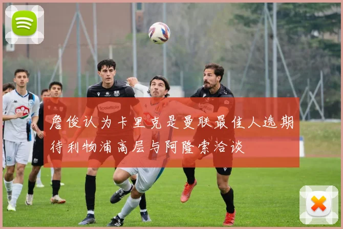 詹俊认为卡里克是曼联最佳人选期待利物浦高层与阿隆索洽谈