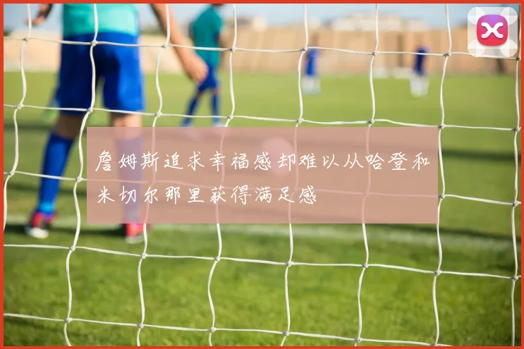 詹姆斯追求幸福感却难以从哈登和米切尔那里获得满足感