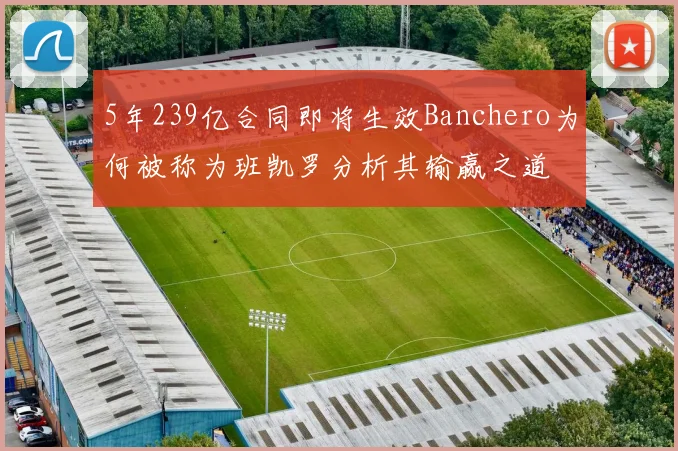 5年239亿合同即将生效Banchero为何被称为班凯罗分析其输赢之道
