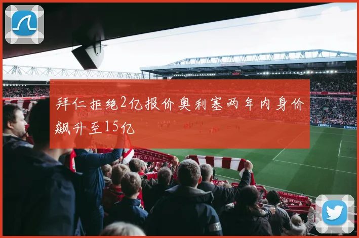 拜仁拒绝2亿报价奥利塞两年内身价飙升至15亿