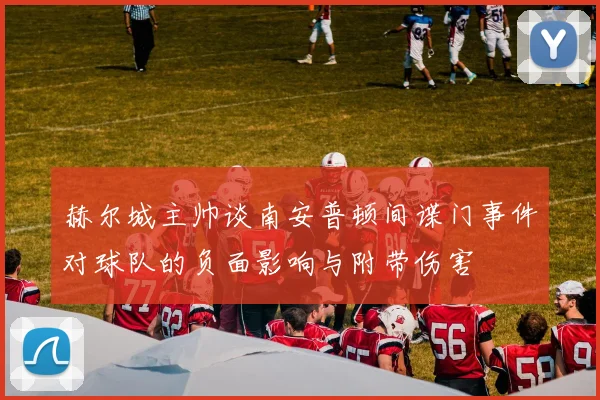 赫尔城主帅谈南安普顿间谍门事件对球队的负面影响与附带伤害