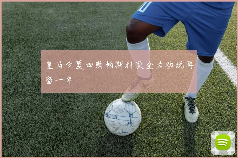 皇马今夏回购帕斯科莫全力劝说再留一年