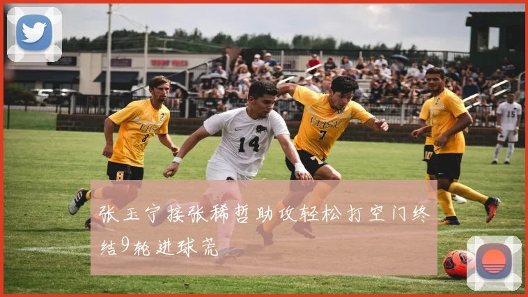张玉宁接张稀哲助攻轻松打空门终结9轮进球荒