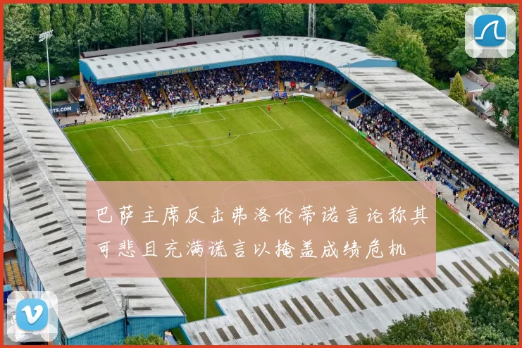 巴萨主席反击弗洛伦蒂诺言论称其可悲且充满谎言以掩盖成绩危机