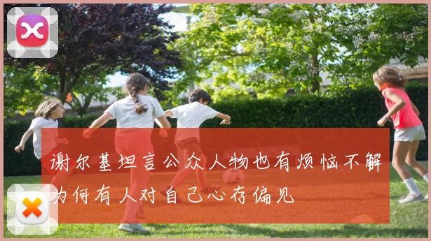 谢尔基坦言公众人物也有烦恼不解为何有人对自己心存偏见